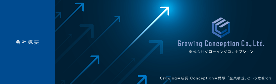 会社概要 Growing Conception Co., Ltd. Growing＝成長 Conception＝構想 「企業構想」という意味です
