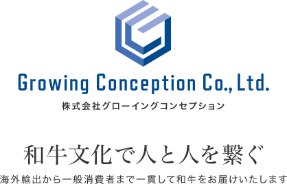 Growing Conception Co., Ltd. 株式会社グローイングコンセプション 和牛文化で人と人を繋ぐ 海外輸出から一般消費者まで一貫して和牛をお届けいたします